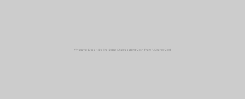 Whenever Does It Be The Better Choice getting Cash From A Charge Card?